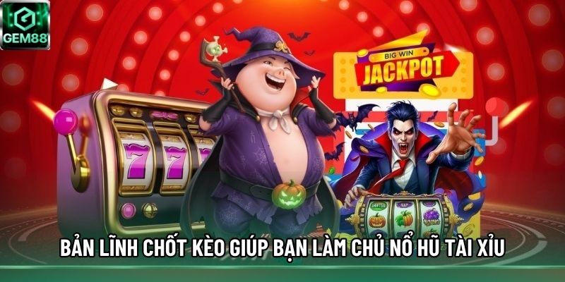 Bản lĩnh chốt kèo giúp bạn làm chủ nổ hũ Tài Xỉu